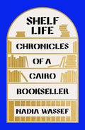 Shelf Life: Chronicles of a Cairo Bookseller - Nadia Wassef (Hardcover)